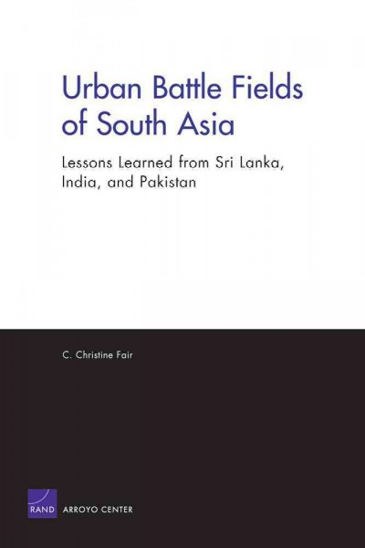 Urban battle fields of South Asia : lessons learned from Sri Lanka, India, and Pakistan / C. Christine Fair.