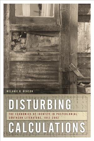 Disturbing calculations : the economics of identity in postcolonial Southern literature, 1912-2002 / Melanie R. Benson.