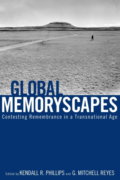 Global memoryscapes : contesting remembrance in a transnational age / edited by Kendall R. Phillips and G. Mitchell Reyes.
