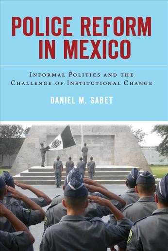 Police reform in Mexico : informal politics and the challenge of institutional change / Daniel M. Sabet.