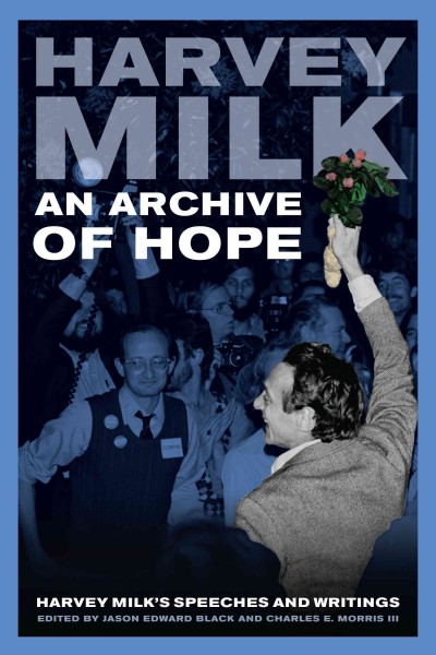 An archive of hope : Harvey Milk's speeches and writings / Harvey Milk ; edited by Jason Edward Black and Charles E. Morris III.