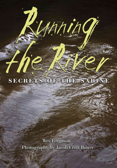 Running the river : secrets of the Sabine / Wes Ferguson ; photography by Jacob Croft Botter ; foreword by Andrew Sansom, series editor.
