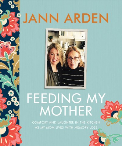 Feeding my mother : comfort and laughter in the kitchen as my mom lives with memory loss / Jann Arden.