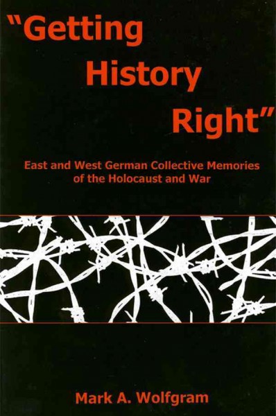 "Getting history right" : East and West German collective memories of the Holocaust and war / Mark A. Wolfgram.