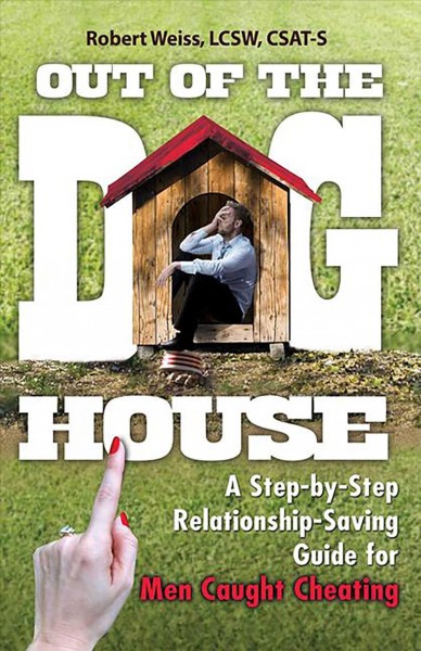 Out of the doghouse : a step-by-step relationship-saving guide for men caught cheating / Robert Weiss, LCSW, CSAT-S ; foreword by Dan Griffin, MA.