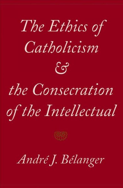 The ethics of Catholicism and the consecration of the intellectual / André J. Bélanger.