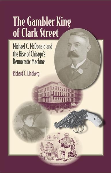The gambler king of Clark Street : Michael C. McDonald and the rise of Chicago's Democratic machine / Richard C. Lindberg.