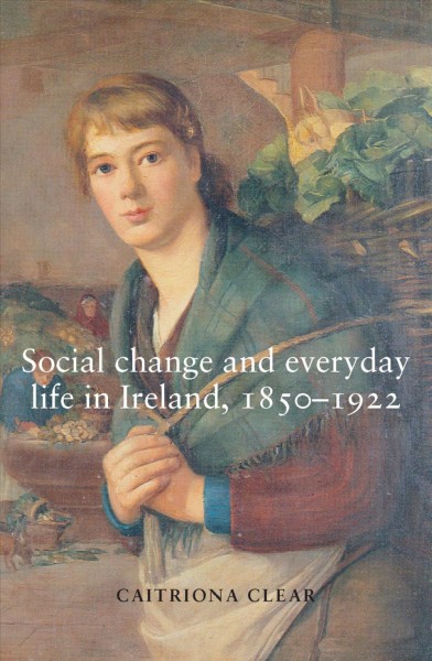 Social change and everyday life in Ireland, 1850-1922 / Caitriona Clear.