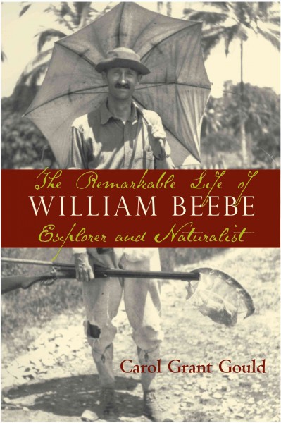 The remarkable life of William Beebe : explorer and naturalist / Carol Grant Gould.