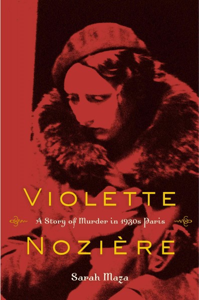 Violette Nozière : a story of murder in 1930s Paris / Sarah Maza.