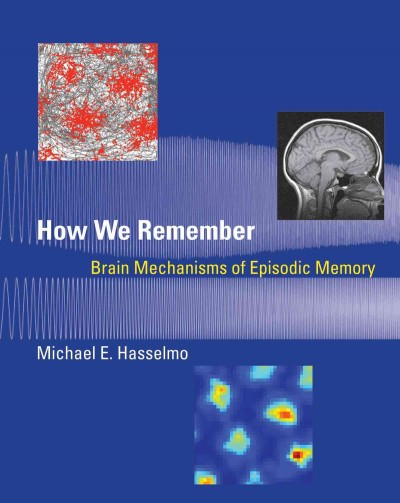 How we remember : brain mechanisms of episodic memory / Michael E. Hasselmo.