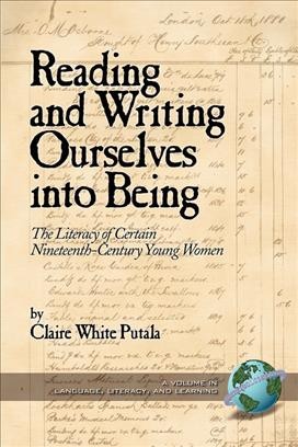 Reading and writing ourselves into being : the literacy of certain nineteenth-century young women / by Claire White Putala.