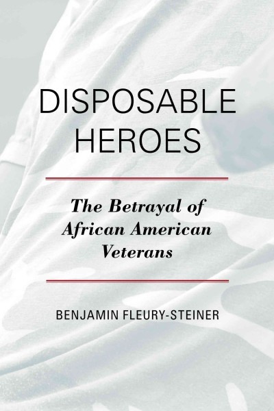 Disposable heroes : the betrayal of African-American veterans / Benjamin Fleury-Steiner.