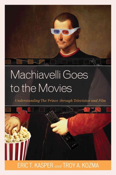Machiavelli goes to the movies : understanding The prince through television and film / by Eric T. Kasper and Troy A. Kozma.