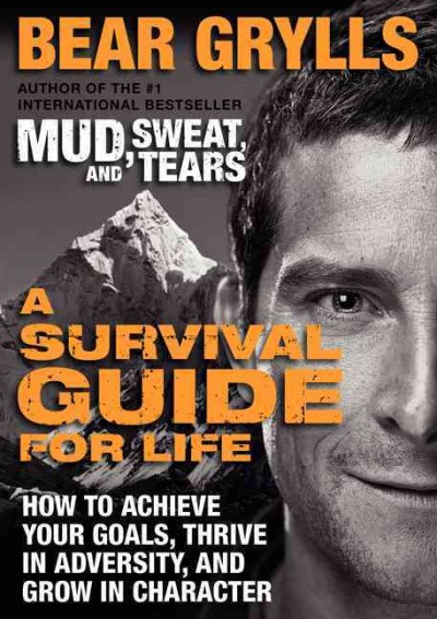 A survival guide for life : how to achieve your goals, thrive in adversity, and grow in character / Bear Grylls.