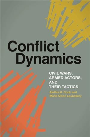 Conflict dynamics : civil wars, armed actors, and their tactics / Alethia H. Cook, Marie Olson Lounsbery.