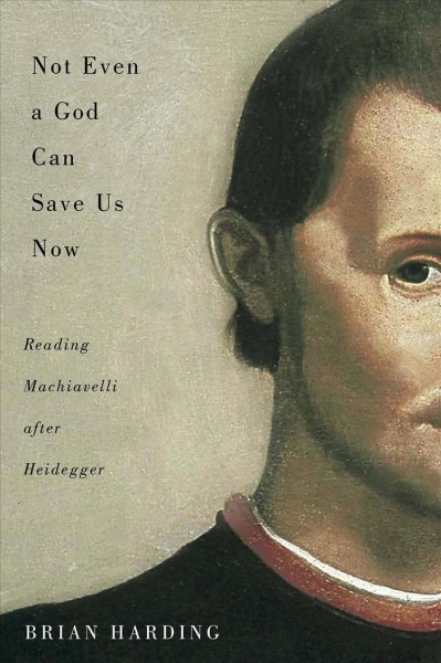 Not even a god can save us now : reading Machiavelli after Heidegger / Brian Harding.