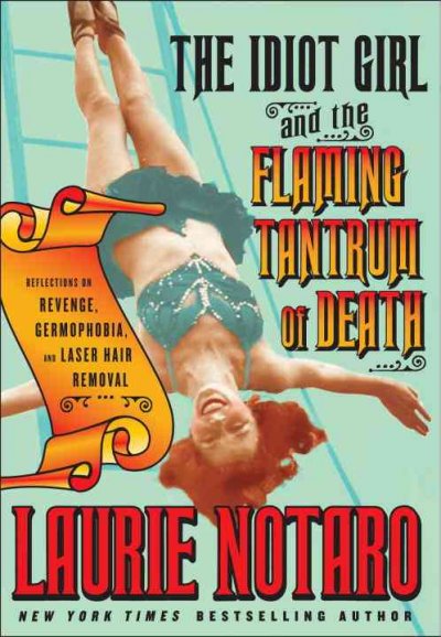 The idiot girl and the flaming tantrum of death : reflections on revenge, germophobia, and laser hair removal / Laurie Notaro.