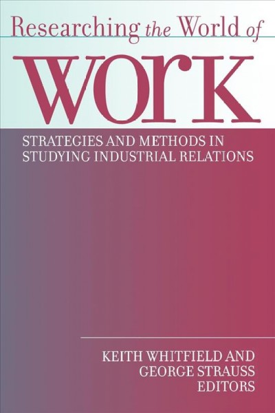 Researching the world of work : strategies and methods in studying industrial relations / edited by Keith Whitfield and George Strauss.