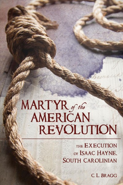 Martyr of the American Revolution : the execution of Isaac Hayne, South Carolinian / C.L. Bragg.