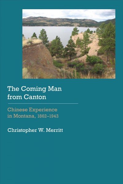 The coming man from Canton : Chinese experience in Montana, 1862-1943 / Christopher W. Merritt.
