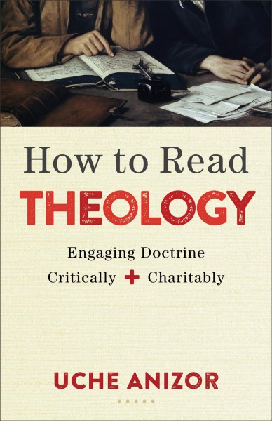 How to read theology : engaging doctrine critically and charitably / Uche Anizor.