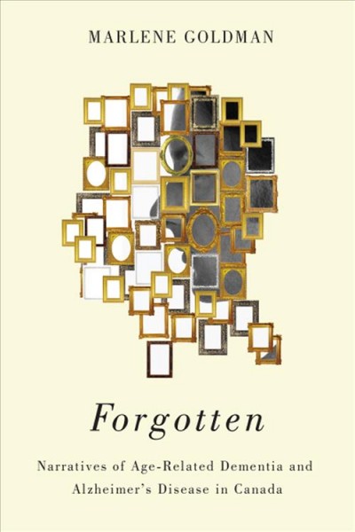 Forgotten : narratives of age-related dementia and Alzheimer's disease in Canada / Marlene Goldman.