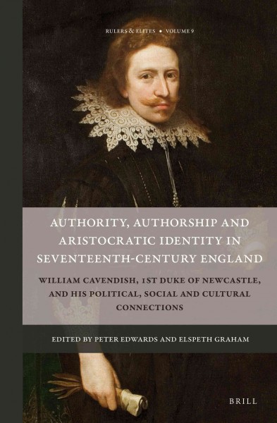 Authority, authorship and aristocratic identity in seventeenth-century England : William Cavendish, 1st Duke of Newcastle, and his political, social and cultural connections / edited by Peter Edwards and Elspeth Graham.