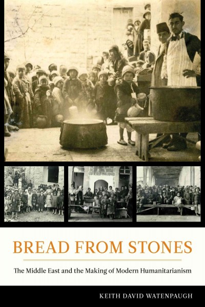 Bread from stones : the Middle East and the making of modern humanitarianism / Keith David Watenpaugh.