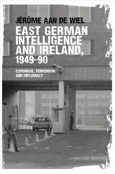 East German intelligence and Ireland, 1949-90 : espionage, terrorism and diplomacy / Jérôme aan de Wiel.