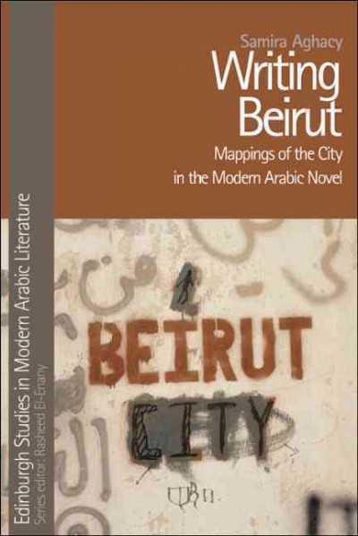 Writing Beirut : mappings of the city in the modern Arabic novel / Samira Aghacy.