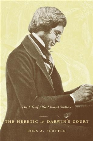 The heretic in Darwin's court : the life of Alfred Russel Wallace / Ross A. Slotten.