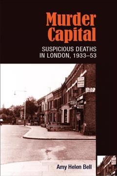 Murder capital : suspicious deaths in London, 1933-53 / Amy Helen Bell.