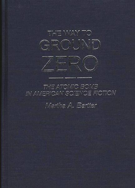The way to ground zero : the atomic bomb in American science fiction / Martha A. Bartter. --