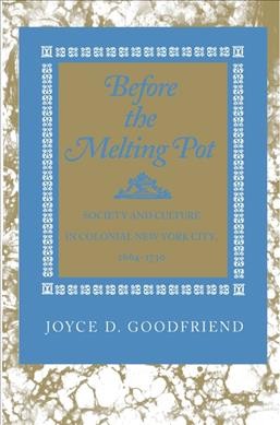 Before the melting pot : society and culture in colonial New York City, 1664-1730 / Joyce D. Goodfriend. --