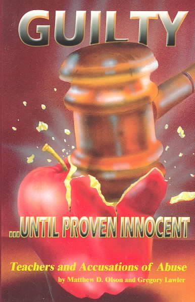 Guilty until proven innocent : teachers and accusations of abuse / by Mathew D. Olson and Gregory Lawler.