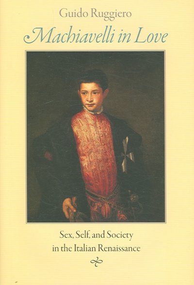 Machiavelli in love : sex, self, and society in the Italian Renaissance / Guido Ruggiero.