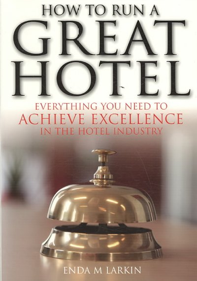 How to run a great hotel : everything you need to achieve excellence in the hotel industry / Enda M. Larkin.