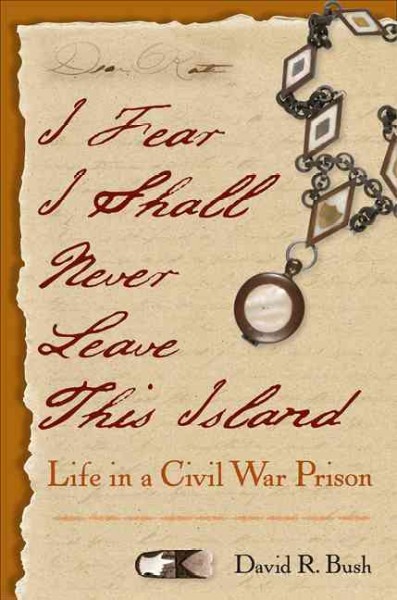 I fear I shall never leave this island [electronic resource] : life in a Civil War prison / [edited and annotated by] David R. Bush.