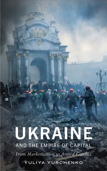 Ukraine and the empire of capital [electronic resource] : from marketisation to armed conflict / Yuliya Yurchenko.
