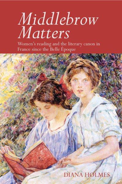 Middlebrow matters : women's reading and the literary canon in France since the Belle Époque / Diana Holmes.