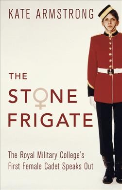 The stone frigate : the Royal Military College's first female cadet speaks out / Kate Armstrong.