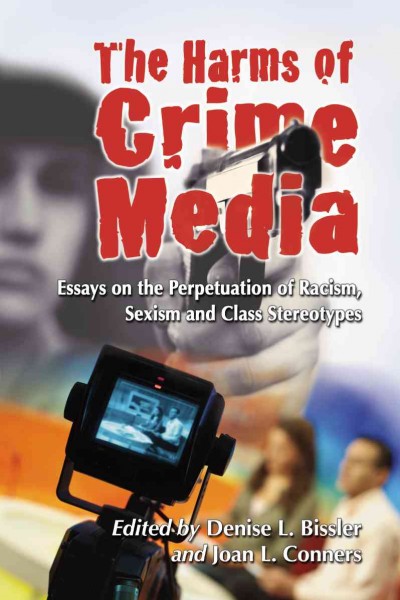 The harms of crime media : essays on the perpetuation of racism, sexism and class stereotypes / edited by Denise L. Bissler and Joan L. Conners.