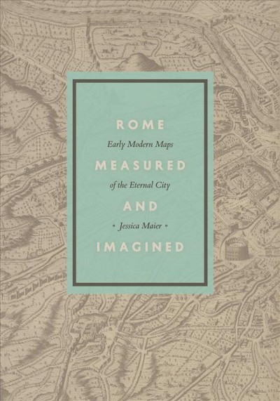 Rome measured and imagined : early modern maps of the Eternal City / Jessica Maier.