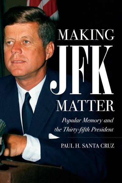 Making JFK matter : popular memory and the thirty-fifth president / Paul H. Santa Cruz.