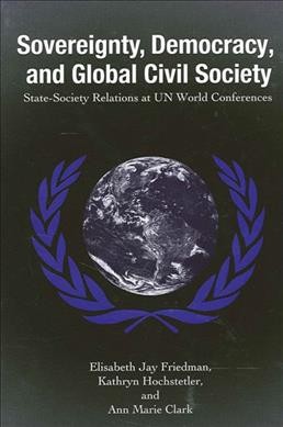 Sovereignty, democracy, and global civil society : state-society relations at UN world conferences / Elisabeth Jay Friedman, Kathryn Hochstetler, and Ann Marie Clark.