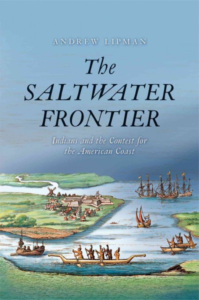 The saltwater frontier : Indians and the contest for the American coast / Andrew Lipman