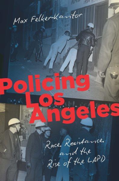 Policing Los Angeles : race, resistance, and the rise of the LAPD / Max Felker-Kantor.