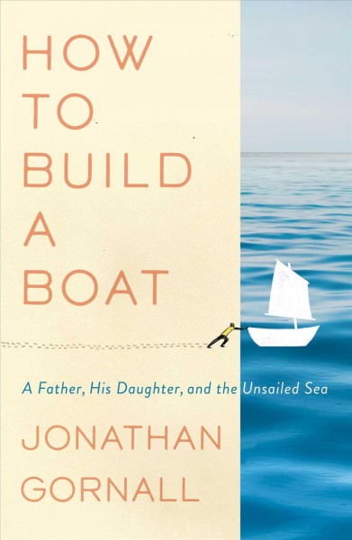 How to build a boat : a father, his daughter, and the unsailed sea / Jonathan Gornall.