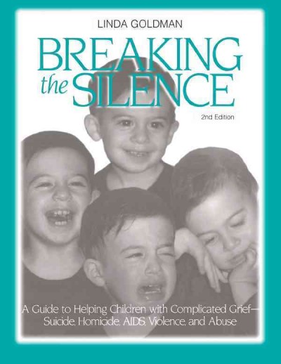 Breaking the silence : a guide to help children with complicated grief-- suicide, homicide, AIDS, violence, and abuse / Linda Goldman.
